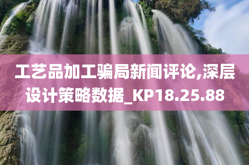 工艺品加工骗局新闻评论,深层设计策略数据_KP18.25.88