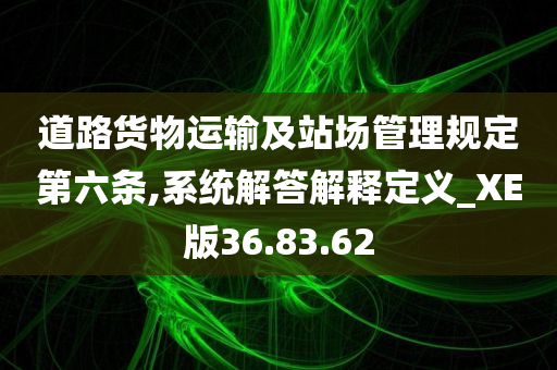 道路货物运输及站场管理规定第六条,系统解答解释定义_XE版36.83.62