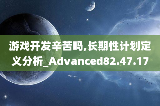 游戏开发辛苦吗,长期性计划定义分析_Advanced82.47.17