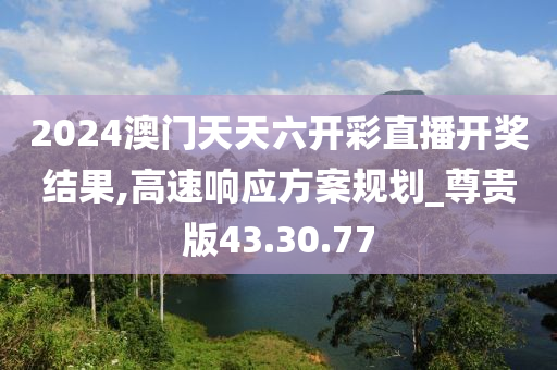 2024澳门天天六开彩直播开奖结果,高速响应方案规划_尊贵版43.30.77