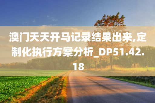 澳门天天开马记录结果出来,定制化执行方案分析_DP51.42.18