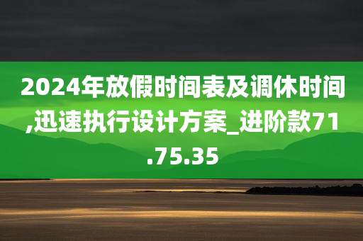 2024年放假时间表及调休时间,迅速执行设计方案_进阶款71.75.35