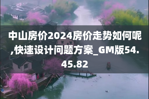 中山房价2024房价走势如何呢,快速设计问题方案_GM版54.45.82