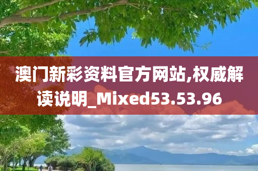 澳门新彩资料官方网站,权威解读说明_Mixed53.53.96