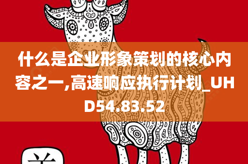 什么是企业形象策划的核心内容之一,高速响应执行计划_UHD54.83.52