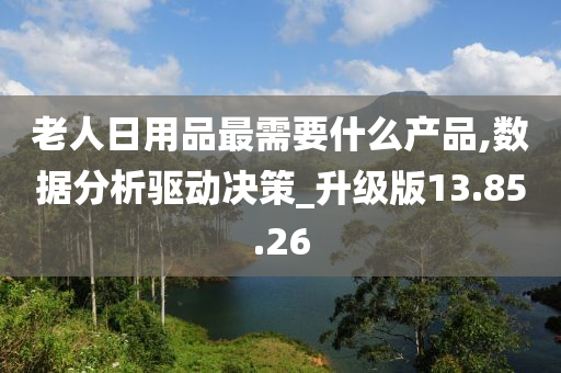 老人日用品最需要什么产品,数据分析驱动决策_升级版13.85.26