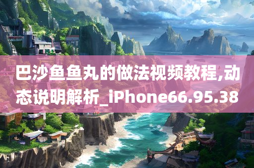 巴沙鱼鱼丸的做法视频教程,动态说明解析_iPhone66.95.38