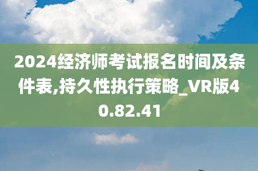 2024经济师考试报名时间及条件表,持久性执行策略_VR版40.82.41