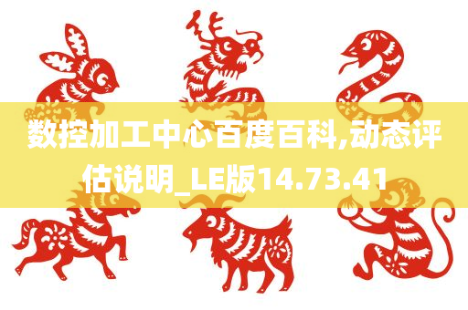 数控加工中心百度百科,动态评估说明_LE版14.73.41