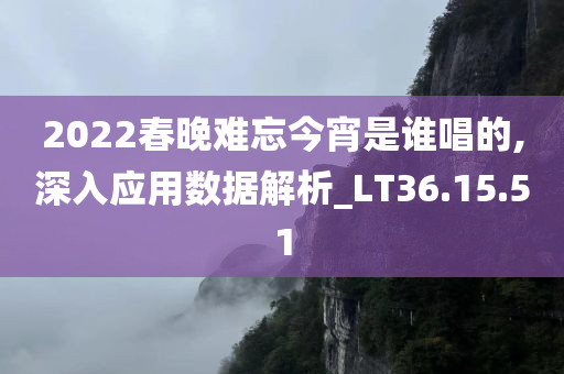 2022春晚难忘今宵是谁唱的,深入应用数据解析_LT36.15.51