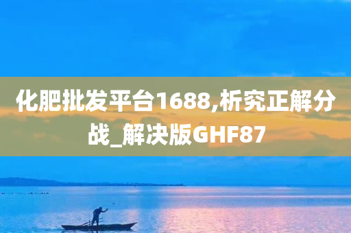 化肥批发平台1688,析究正解分战_解决版GHF87