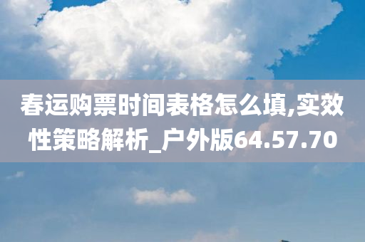 春运购票时间表格怎么填,实效性策略解析_户外版64.57.70