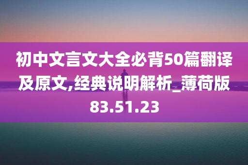 初中文言文大全必背50篇翻译及原文,经典说明解析_薄荷版83.51.23