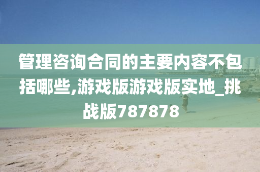 管理咨询合同的主要内容不包括哪些,游戏版游戏版实地_挑战版787878