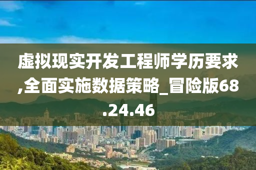 虚拟现实开发工程师学历要求,全面实施数据策略_冒险版68.24.46