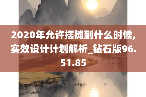 2020年允许摆摊到什么时候,实效设计计划解析_钻石版96.51.85