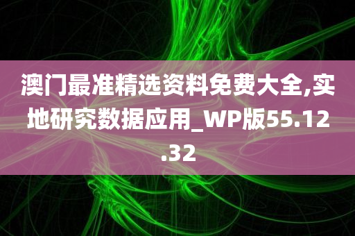 澳门最准精选资料免费大全,实地研究数据应用_WP版55.12.32