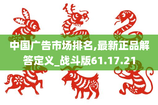 中国广告市场排名,最新正品解答定义_战斗版61.17.21