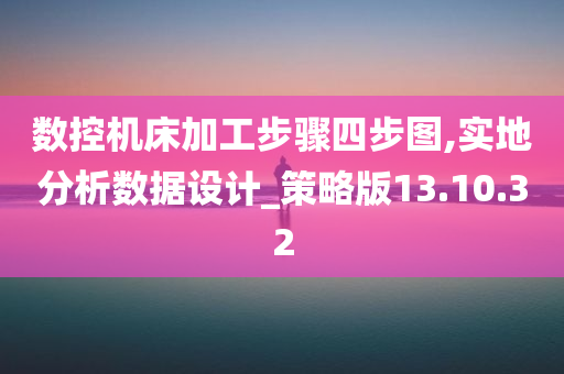 数控机床加工步骤四步图,实地分析数据设计_策略版13.10.32