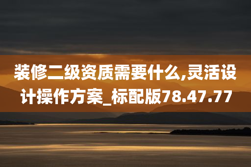 装修二级资质需要什么,灵活设计操作方案_标配版78.47.77