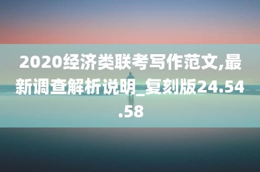 2020经济类联考写作范文,最新调查解析说明_复刻版24.54.58