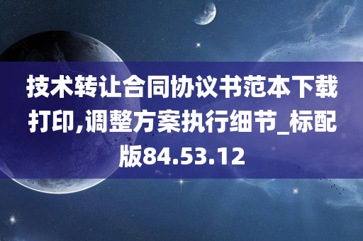 技术转让合同协议书范本下载打印,调整方案执行细节_标配版84.53.12