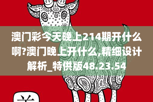 澳门彩今天晚上214期开什么啊?澳门晚上开什么,精细设计解析_特供版48.23.54