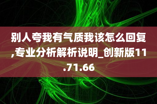 别人夸我有气质我该怎么回复,专业分析解析说明_创新版11.71.66