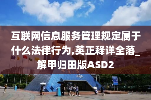 互联网信息服务管理规定属于什么法律行为,英正释详全落_解甲归田版ASD2