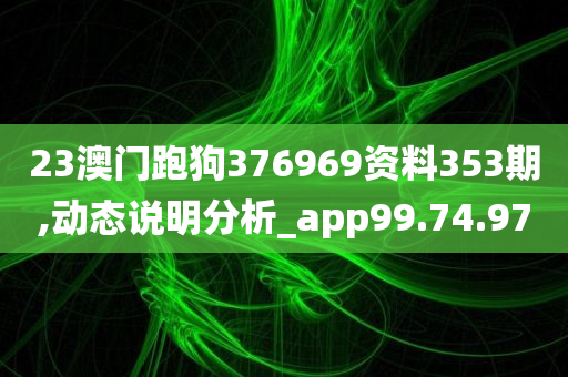 23澳门跑狗376969资料353期,动态说明分析_app99.74.97