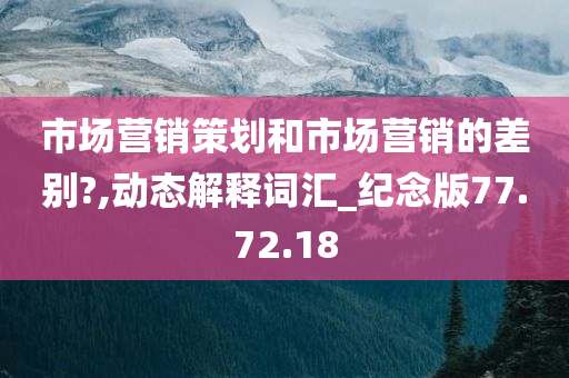 市场营销策划和市场营销的差别?,动态解释词汇_纪念版77.72.18