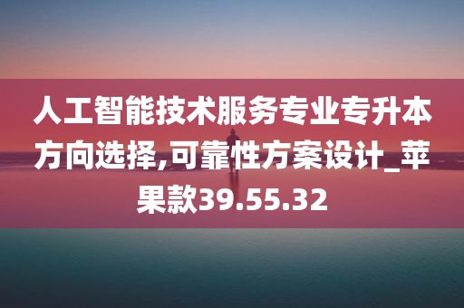 人工智能技术服务专业专升本方向选择,可靠性方案设计_苹果款39.55.32