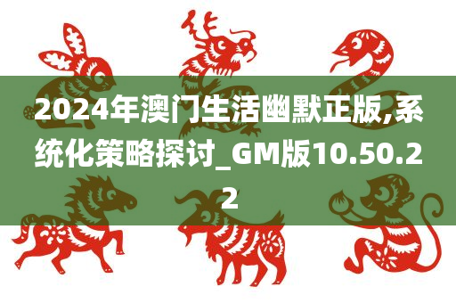 2024年澳门生活幽默正版,系统化策略探讨_GM版10.50.22