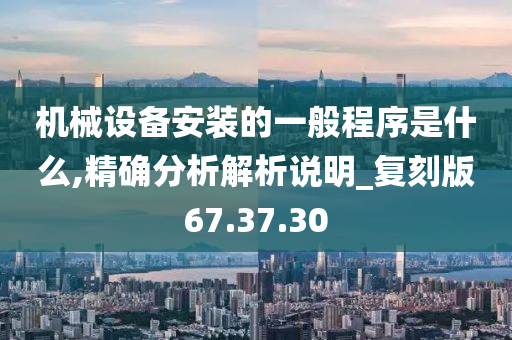 机械设备安装的一般程序是什么,精确分析解析说明_复刻版67.37.30