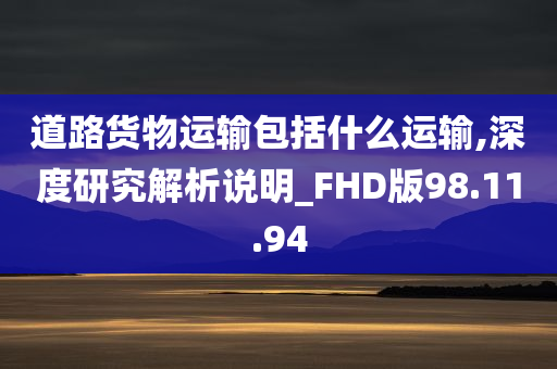 道路货物运输包括什么运输,深度研究解析说明_FHD版98.11.94