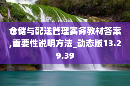 仓储与配送管理实务教材答案,重要性说明方法_动态版13.29.39