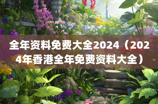 全年资料免费大全2024（2024年香港全年免费资料大全）