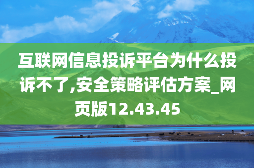 互联网信息投诉平台为什么投诉不了,安全策略评估方案_网页版12.43.45