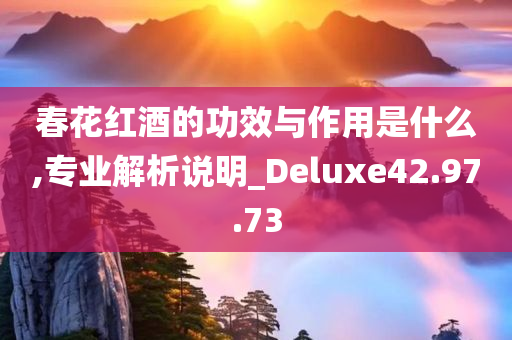 春花红酒的功效与作用是什么,专业解析说明_Deluxe42.97.73