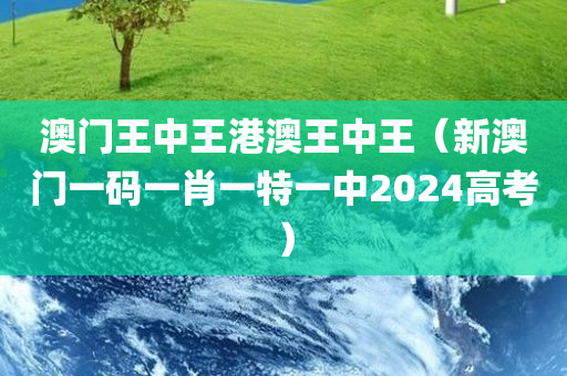 澳门王中王港澳王中王（新澳门一码一肖一特一中2024高考）