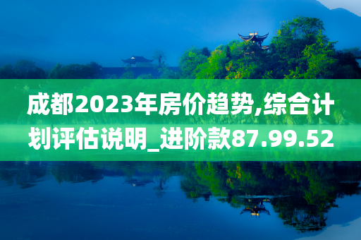 成都2023年房价趋势,综合计划评估说明_进阶款87.99.52