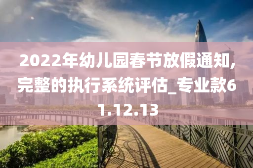 2022年幼儿园春节放假通知,完整的执行系统评估_专业款61.12.13