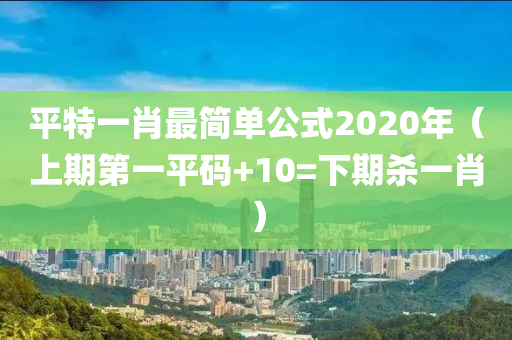 平特一肖最简单公式2020年（上期第一平码+10=下期杀一肖）