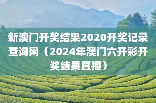 新澳门开奖结果2020开奖记录查询网（2024年澳门六开彩开奖结果直播）