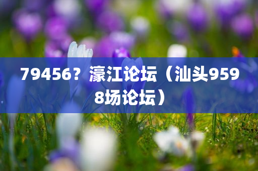 79456？濠江论坛（汕头9598场论坛）