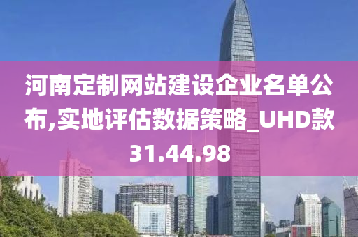 河南定制网站建设企业名单公布,实地评估数据策略_UHD款31.44.98