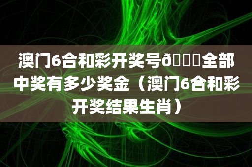 澳门6合和彩开奖号🐎全部中奖有多少奖金（澳门6合和彩开奖结果生肖）