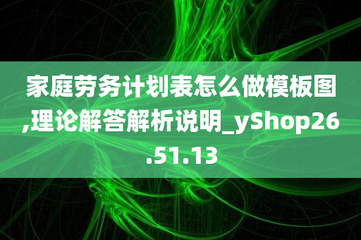 家庭劳务计划表怎么做模板图,理论解答解析说明_yShop26.51.13