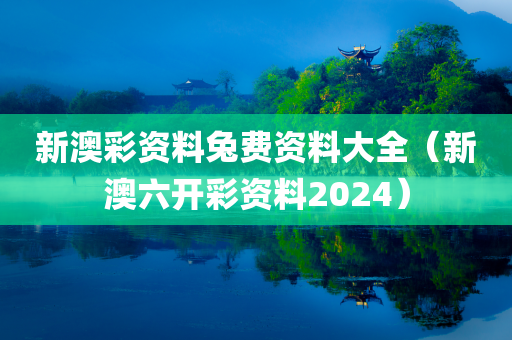 新澳彩资料兔费资料大全（新澳六开彩资料2024）