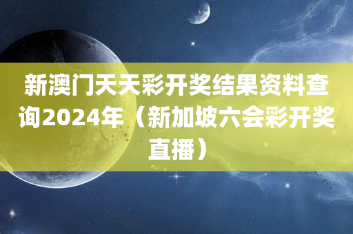 新澳门天天彩开奖结果资料查询2024年（新加坡六会彩开奖直播）